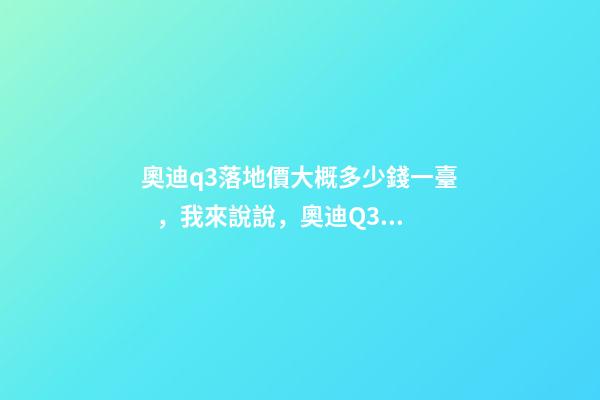 奧迪q3落地價大概多少錢一臺，我來說說，奧迪Q3車友社區(qū)（364期）